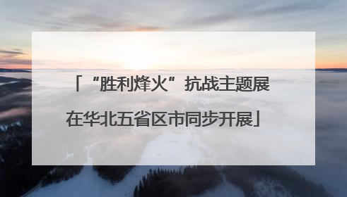 “胜利烽火”抗战主题展在华北五省区市同步开展