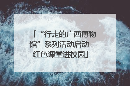 “行走的广西博物馆”系列活动启动 红色课堂进校园