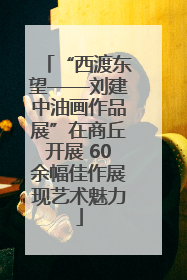 “西渡东望——刘建中油画作品展”在商丘开展 60余幅佳作展现艺术魅力