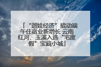 “遛娃经济”撬动端午住宿业新增长 云南红河、玉溪入选“宅度假”宝藏小城