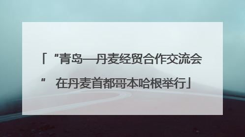 “青岛—丹麦经贸合作交流会” 在丹麦首都哥本哈根举行