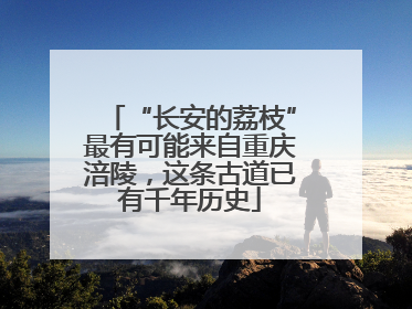 “长安的荔枝”最有可能来自重庆涪陵，这条古道已有千年历史