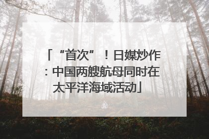 “首次”！日媒炒作：中国两艘航母同时在太平洋海域活动
