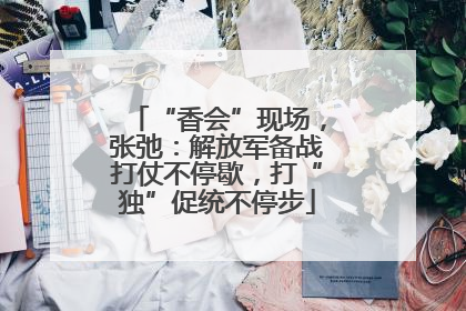 “香会”现场，张弛：解放军备战打仗不停歇，打“独”促统不停步