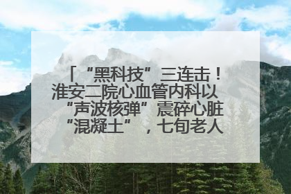 “黑科技”三连击！淮安二院心血管内科以“声波核弹”震碎心脏“混凝土”，七旬老人重获“心”生