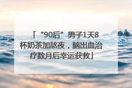 “90后”男子1天8杯奶茶加熬夜，脑出血治疗数月后幸运获救