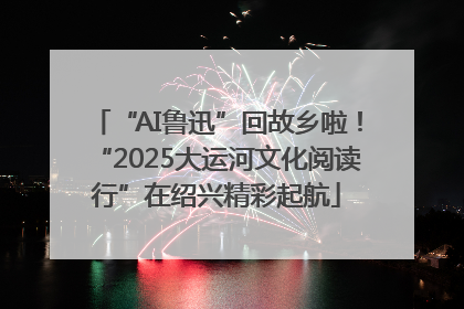 “AI鲁迅”回故乡啦！“2025大运河文化阅读行”在绍兴精彩起航
