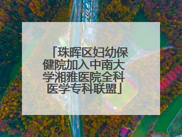 珠晖区妇幼保健院加入中南大学湘雅医院全科医学专科联盟