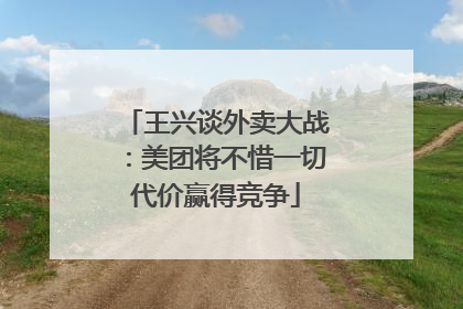 王兴谈外卖大战：美团将不惜一切代价赢得竞争