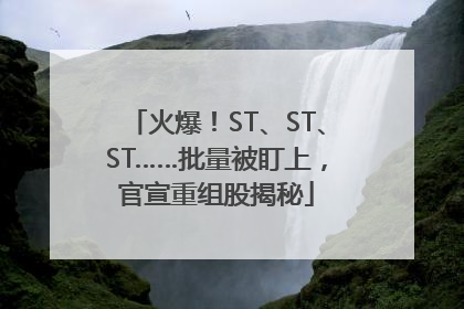 火爆！ST、ST、ST……批量被盯上，官宣重组股揭秘