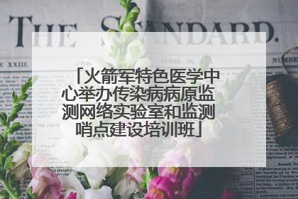 火箭军特色医学中心举办传染病病原监测网络实验室和监测哨点建设培训班