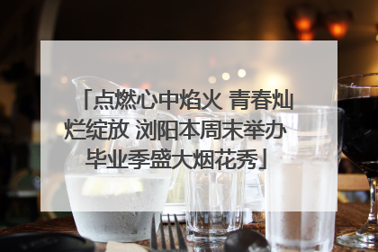 点燃心中焰火 青春灿烂绽放 浏阳本周末举办毕业季盛大烟花秀