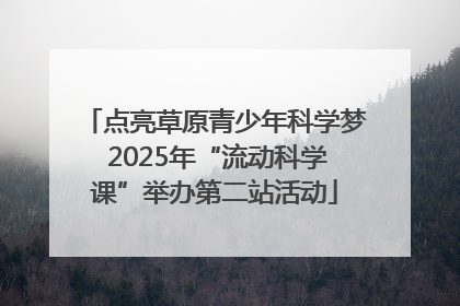 点亮草原青少年科学梦 2025年“流动科学课”举办第二站活动