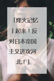 烽火记忆丨起来！反对日本帝国主义进攻河北！