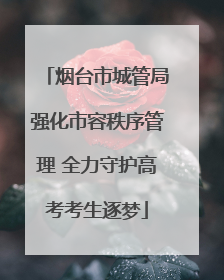 烟台市城管局强化市容秩序管理 全力守护高考考生逐梦