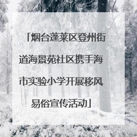 烟台蓬莱区登州街道海景苑社区携手海市实验小学开展移风易俗宣传活动