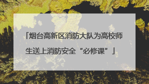 烟台高新区消防大队为高校师生送上消防安全“必修课”