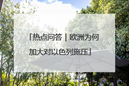 热点问答｜欧洲为何加大对以色列施压
