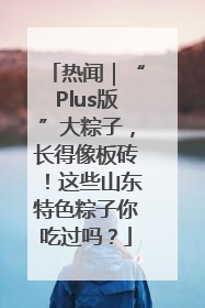 热闻｜“Plus版”大粽子，长得像板砖！这些山东特色粽子你吃过吗？