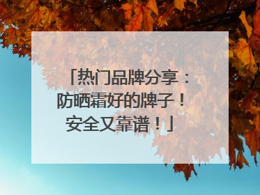 热门品牌分享：防晒霜好的牌子！安全又靠谱！
