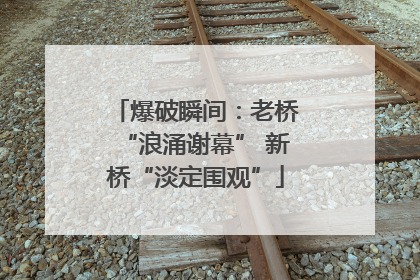 爆破瞬间：老桥“浪涌谢幕” 新桥“淡定围观”