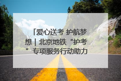 爱心送考 护航梦想｜北京地铁“护考”专项服务行动助力考生无忧赴考
