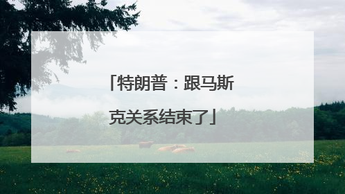 特朗普：跟马斯克关系结束了