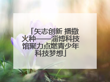 矢志创新 播撒火种——淄博科技馆聚力点燃青少年科技梦想