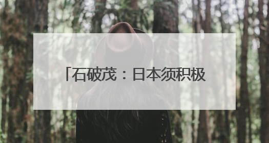 石破茂：日本须积极汲取战争历史教训