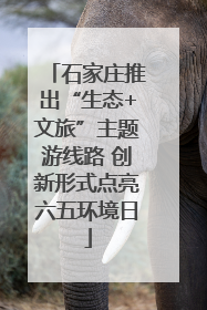 石家庄推出“生态+文旅”主题游线路 创新形式点亮六五环境日