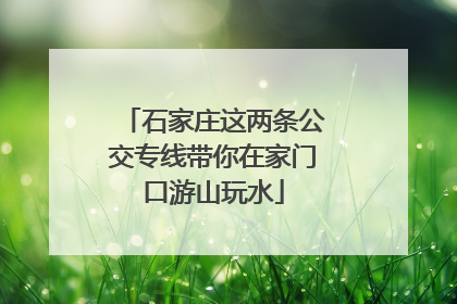 石家庄这两条公交专线带你在家门口游山玩水