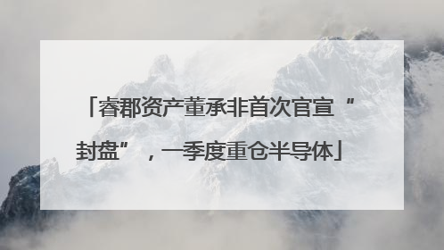 睿郡资产董承非首次官宣“封盘”，一季度重仓半导体