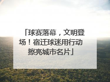 球赛落幕，文明登场！宿迁球迷用行动擦亮城市名片