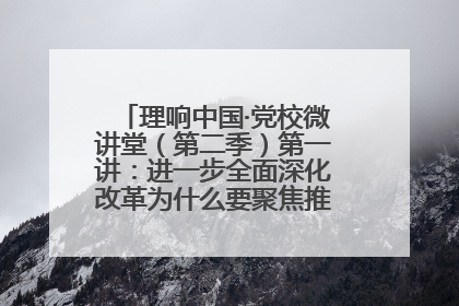 理响中国·党校微讲堂（第二季）第一讲：进一步全面深化改革为什么要聚焦推进中国式现代化
