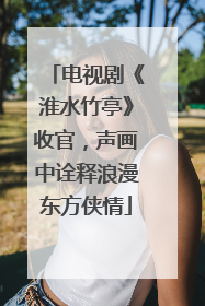 电视剧《淮水竹亭》收官，声画中诠释浪漫东方侠情