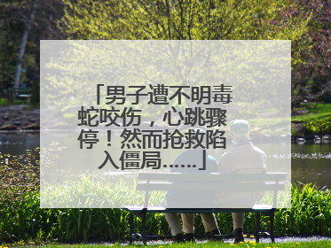 男子遭不明毒蛇咬伤，心跳骤停！然而抢救陷入僵局……