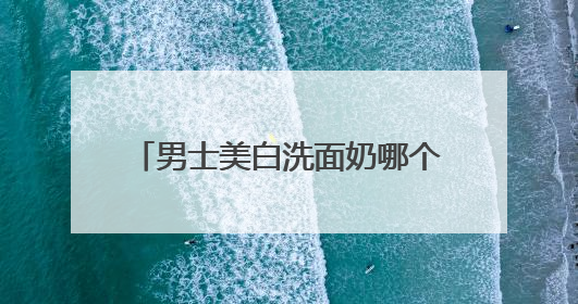 男士美白洗面奶哪个好？2025年美白洗面奶什么牌子好用？