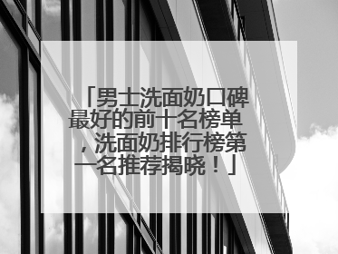 男士洗面奶口碑最好的前十名榜单，洗面奶排行榜第一名推荐揭晓！