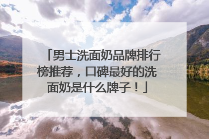 男士洗面奶品牌排行榜推荐，口碑最好的洗面奶是什么牌子！
