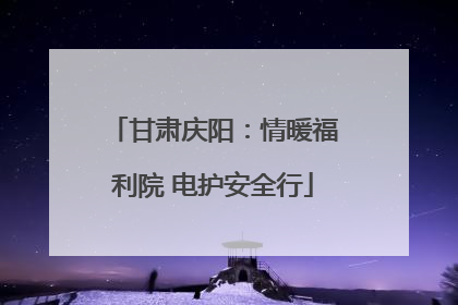 甘肃庆阳：情暖福利院 电护安全行
