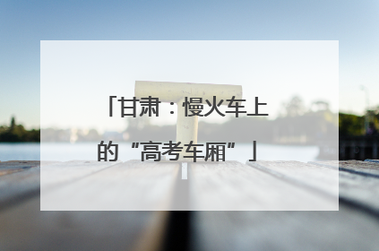 甘肃：慢火车上的“高考车厢”