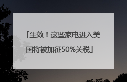 生效！这些家电进入美国将被加征50%关税