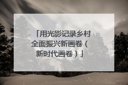 用光影记录乡村全面振兴新画卷（新时代画卷）