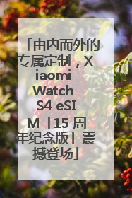 由内而外的专属定制，Xiaomi Watch S4 eSIM「15 周年纪念版」震撼登场