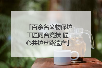 百余名文物保护工匠同台竞技 匠心共护丝路遗产