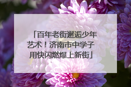 百年老街邂逅少年艺术！济南市中学子用快闪燃爆上新街