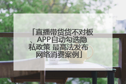 直播带货货不对板、APP自动勾选隐私政策 最高法发布网络消费案例