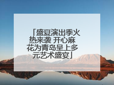 盛夏演出季火热来袭 开心麻花为青岛呈上多元艺术盛宴