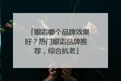 眼霜哪个品牌效果好？热门眼霜品牌推荐，综合抗老