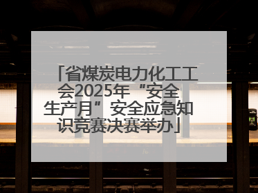 省煤炭电力化工工会2025年“安全生产月”安全应急知识竞赛决赛举办